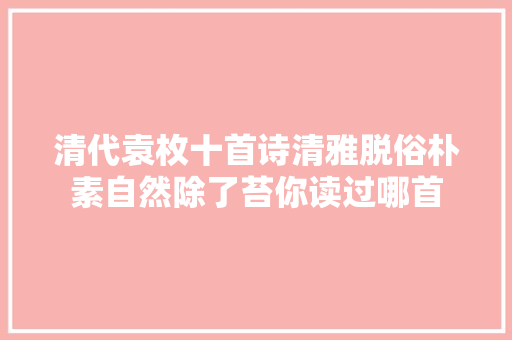 清代袁枚十首诗清雅脱俗朴素自然除了苔你读过哪首