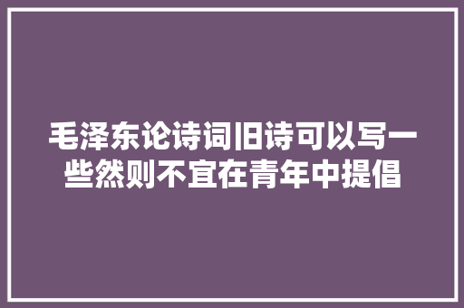 毛泽东论诗词旧诗可以写一些然则不宜在青年中提倡