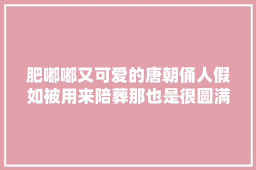 肥嘟嘟又可爱的唐朝俑人假如被用来陪葬那也是很圆满的工作呀