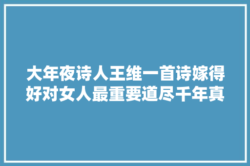 大年夜诗人王维一首诗嫁得好对女人最重要道尽千年真理至今适用