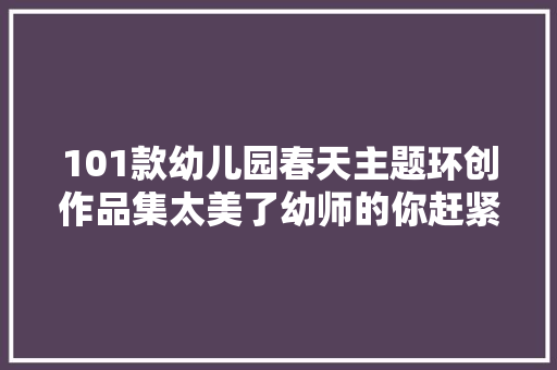 101款幼儿园春天主题环创作品集太美了幼师的你赶紧收藏