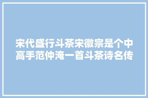 宋代盛行斗茶宋徽宗是个中高手范仲淹一首斗茶诗名传千古
