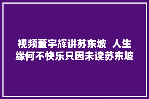视频董宇辉讲苏东坡  人生缘何不快乐只因未读苏东坡