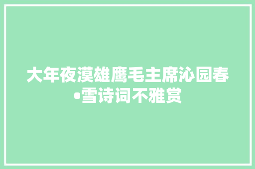 大年夜漠雄鹰毛主席沁园春•雪诗词不雅赏