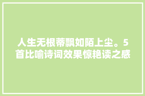 人生无根蒂飘如陌上尘。5首比喻诗词效果惊艳读之感慨万千