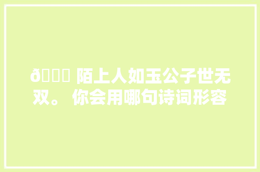 💚 陌上人如玉公子世无双。 你会用哪句诗词形容你心中的王一博