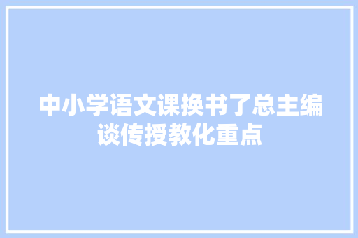 中小学语文课换书了总主编谈传授教化重点