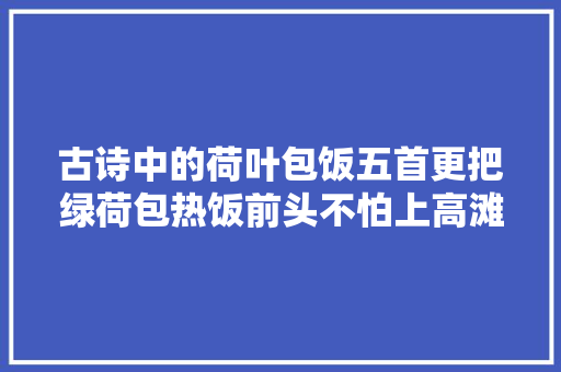 古诗中的荷叶包饭五首更把绿荷包热饭前头不怕上高滩