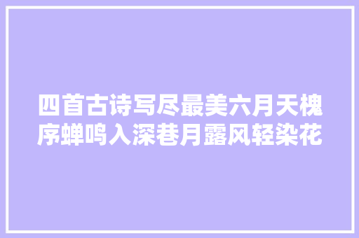 四首古诗写尽最美六月天槐序蝉鸣入深巷月露风轻染花喷鼻香