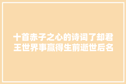 十首赤子之心的诗词了却君王世界事赢得生前逝世后名