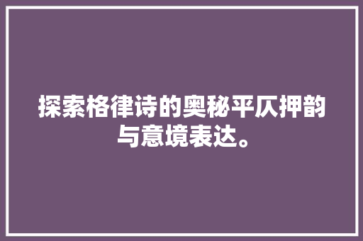 探索格律诗的奥秘平仄押韵与意境表达。