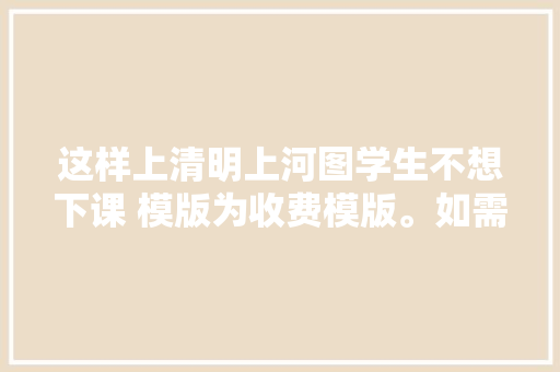 这样上清明上河图学生不想下课 模版为收费模版。如需