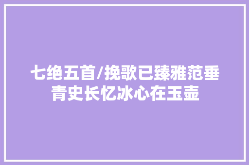 七绝五首/挽歌已臻雅范垂青史长忆冰心在玉壶