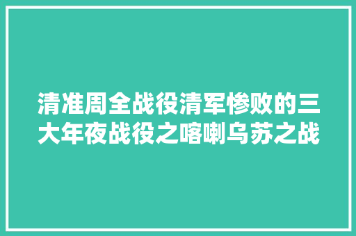 清准周全战役清军惨败的三大年夜战役之喀喇乌苏之战战区司令殉国