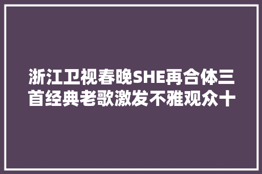 浙江卫视春晚SHE再合体三首经典老歌激发不雅观众十年回忆杀