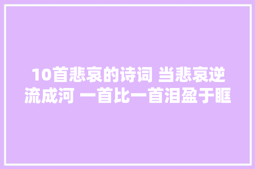 10首悲哀的诗词 当悲哀逆流成河 一首比一首泪盈于眶