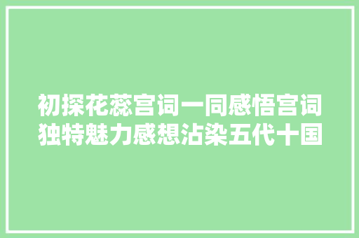 初探花蕊宫词一同感悟宫词独特魅力感想沾染五代十国的真实