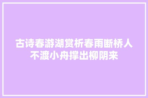 古诗春游湖赏析春雨断桥人不渡小舟撑出柳阴来