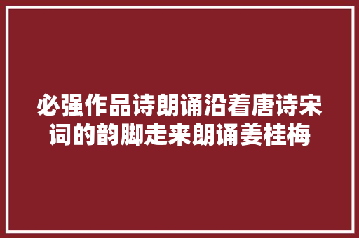 必强作品诗朗诵沿着唐诗宋词的韵脚走来朗诵姜桂梅