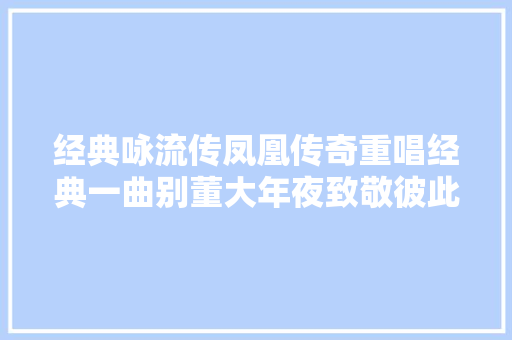 经典咏流传凤凰传奇重唱经典一曲别董大年夜致敬彼此之间友谊