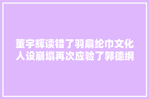 董宇辉读错了羽扇纶巾文化人设崩塌再次应验了郭德纲的话