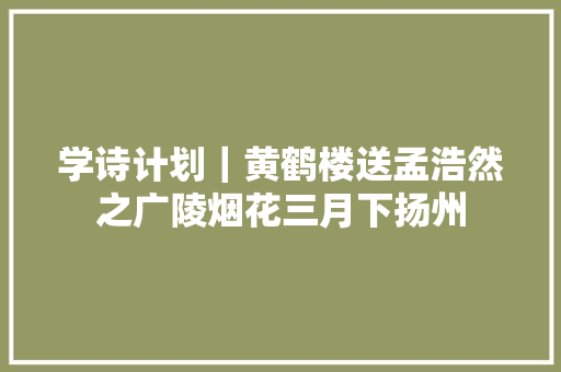 学诗计划｜黄鹤楼送孟浩然之广陵烟花三月下扬州