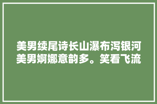 美男续尾诗长山瀑布泻银河美男婀娜意韵多。笑看飞流添妩媚