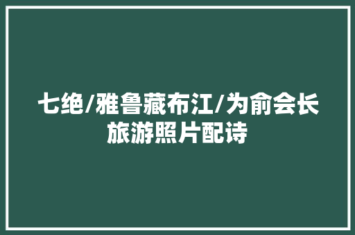 七绝/雅鲁藏布江/为俞会长旅游照片配诗