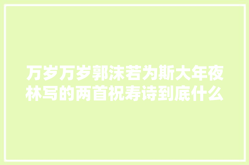 万岁万岁郭沫若为斯大年夜林写的两首祝寿诗到底什么水平