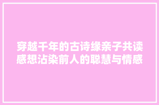 穿越千年的古诗缘亲子共读感想沾染前人的聪慧与情感