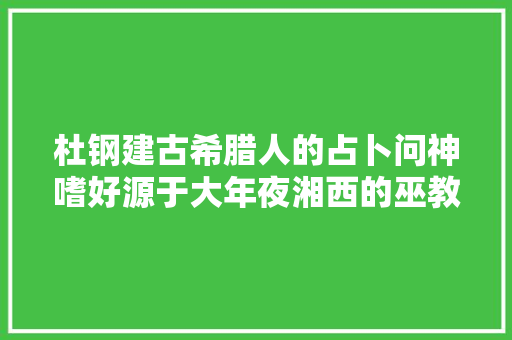 杜钢建古希腊人的占卜问神嗜好源于大年夜湘西的巫教文化 杜钢建古希腊人的占卜问神嗜好源于大年夜湘西的巫教文化