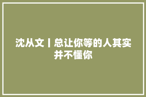 沈从文丨总让你等的人其实并不懂你