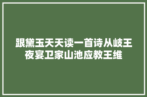 跟黛玉天天读一首诗从岐王夜宴卫家山池应教王维