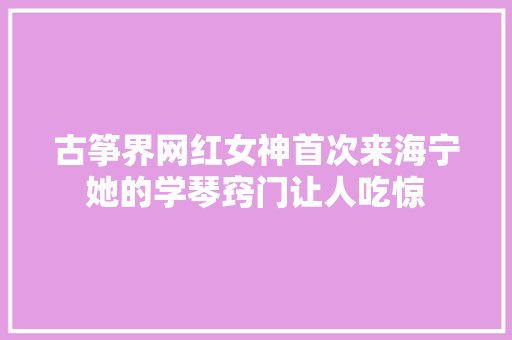 古筝界网红女神首次来海宁她的学琴窍门让人吃惊