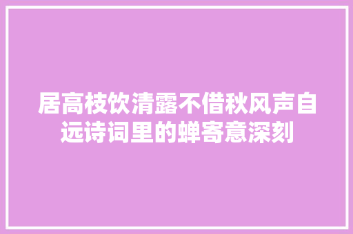 居高枝饮清露不借秋风声自远诗词里的蝉寄意深刻
