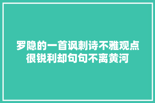 罗隐的一首讽刺诗不雅观点很锐利却句句不离黄河