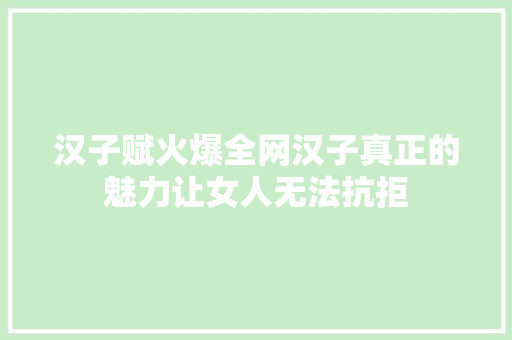 汉子赋火爆全网汉子真正的魅力让女人无法抗拒