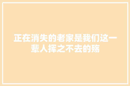 正在消失的老家是我们这一辈人挥之不去的殇