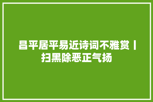 昌平居平易近诗词不雅赏丨扫黑除恶正气扬