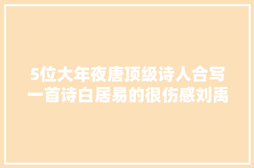5位大年夜唐顶级诗人合写一首诗白居易的很伤感刘禹锡的最有气势