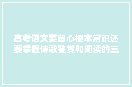 高考语文要留心根本常识还要掌握诗歌鉴赏和阅读的三部曲法
