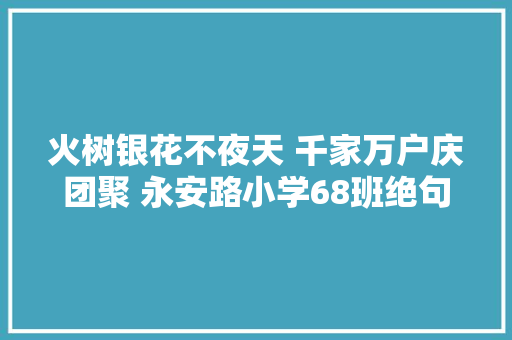 火树银花不夜天 千家万户庆团聚 永安路小学68班绝句练笔第 98 期