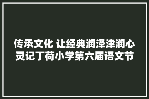 传承文化 让经典润泽津润心灵记丁荷小学第六届语文节活动