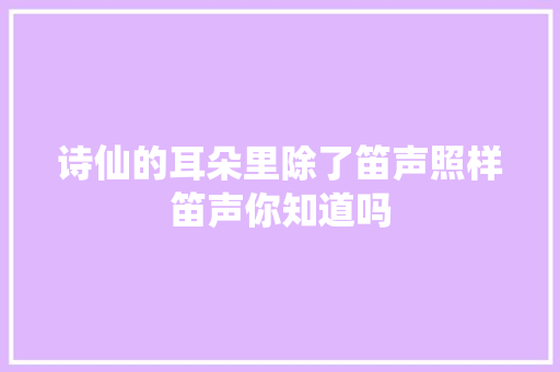 诗仙的耳朵里除了笛声照样笛声你知道吗
