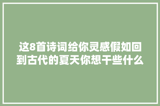 这8首诗词给你灵感假如回到古代的夏天你想干些什么