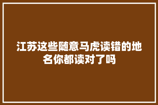 江苏这些随意马虎读错的地名你都读对了吗
