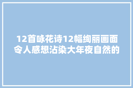 12首咏花诗12幅绚丽画面令人感想沾染大年夜自然的美好
