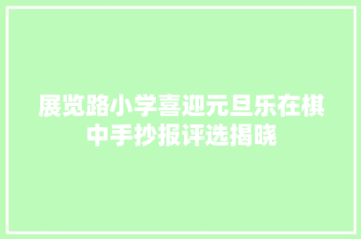 展览路小学喜迎元旦乐在棋中手抄报评选揭晓