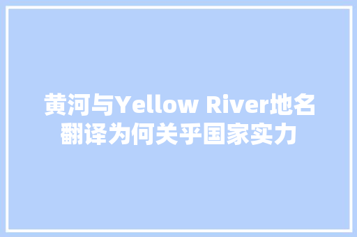 黄河与Yellow River地名翻译为何关乎国家实力