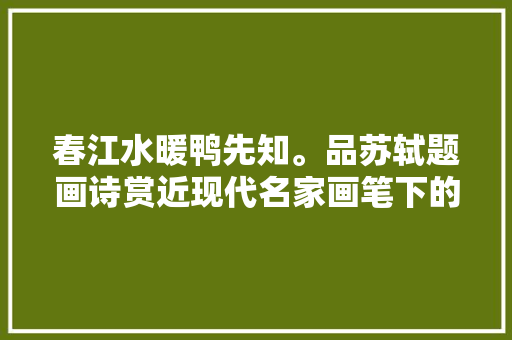 春江水暖鸭先知。品苏轼题画诗赏近现代名家画笔下的春江水暖